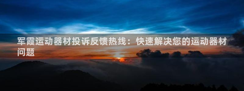 意昂体育3平台注册流程图：军霞运动器材投诉反馈热线：