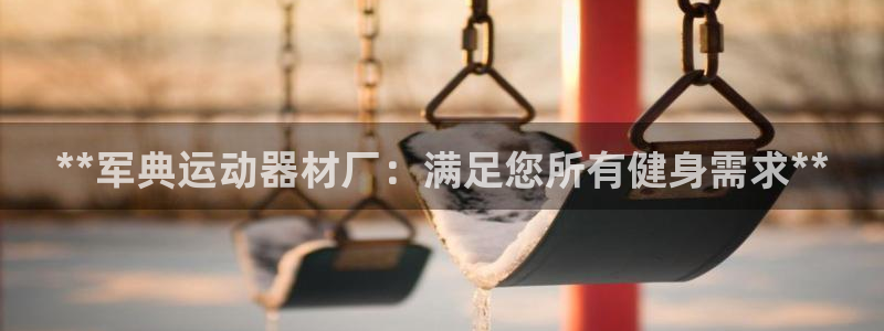 意昂体育3招商电话地址查询：**军典运动器材厂：满足