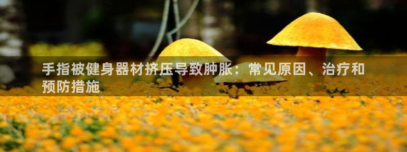意昂体育3招商电话号码：手指被健身器材挤压导致肿胀：