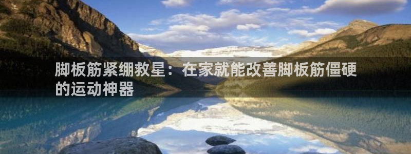 意昂体育3招商电话是多少啊：脚板筋紧绷救星：在家就能