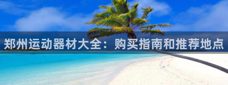意昂体育3招商电话号码查询：郑州运动器材大全：购买指